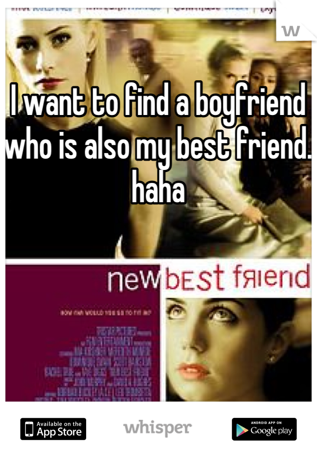 I want to find a boyfriend who is also my best friend. haha