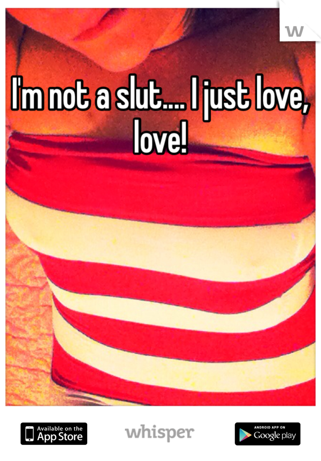 I'm not a slut.... I just love, love! 