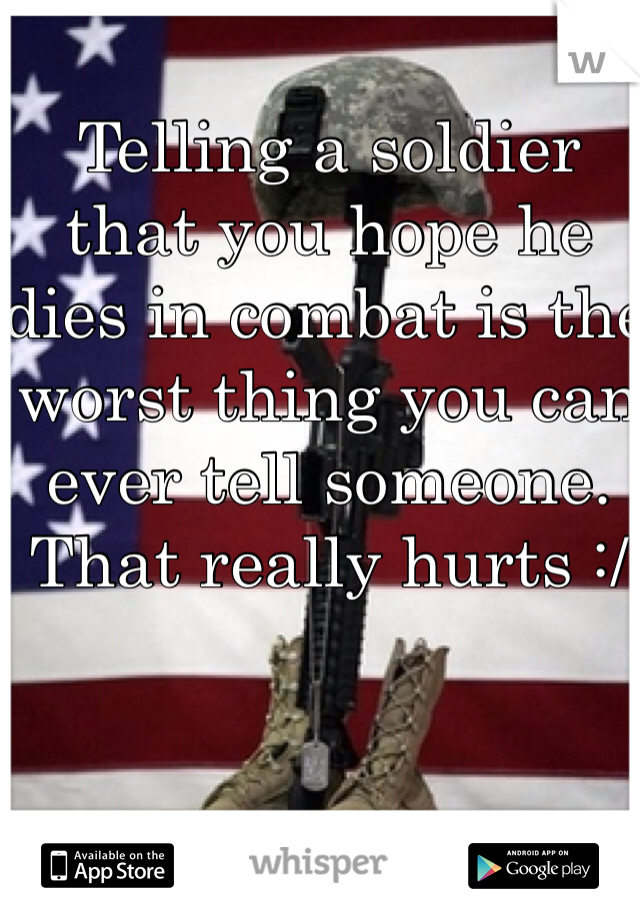 Telling a soldier that you hope he dies in combat is the worst thing you can ever tell someone. That really hurts :/