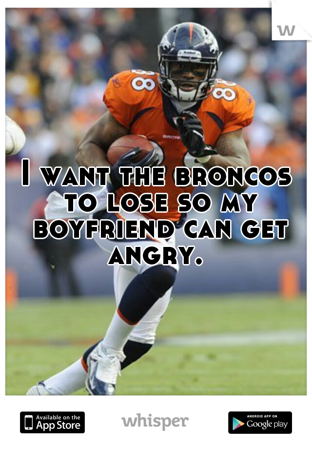 I want the broncos to lose so my boyfriend can get angry. 