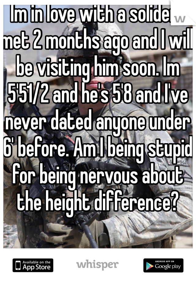 Im in love with a solider I met 2 months ago and I will be visiting him soon. Im 5'51/2 and he's 5'8 and I've never dated anyone under 6' before. Am I being stupid for being nervous about the height difference?