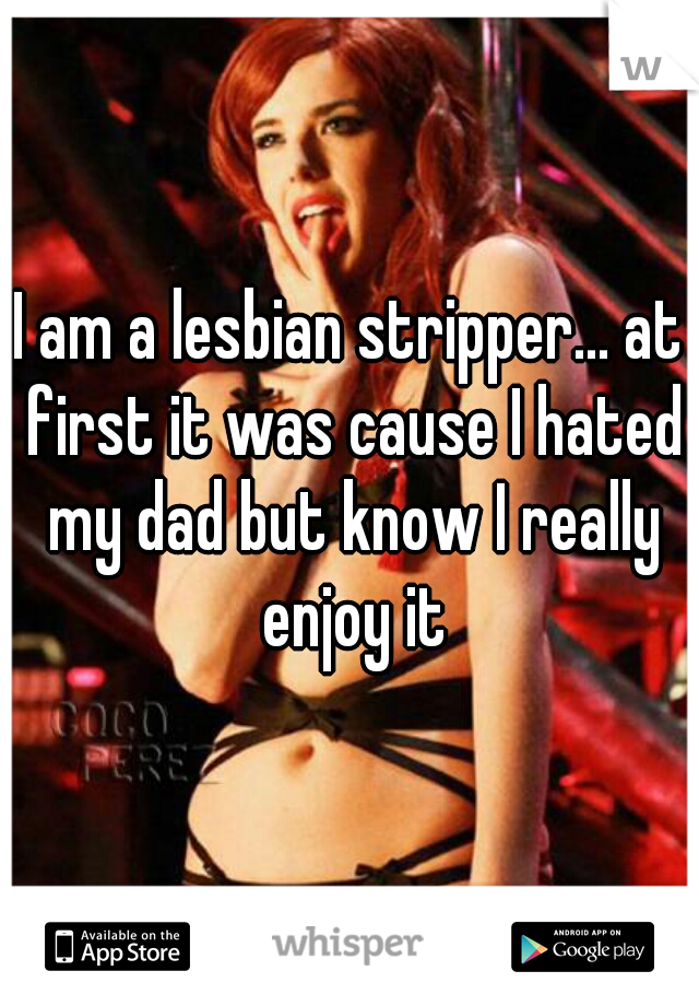 I am a lesbian stripper... at first it was cause I hated my dad but know I really enjoy it