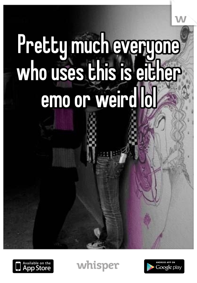 Pretty much everyone who uses this is either emo or weird lol 