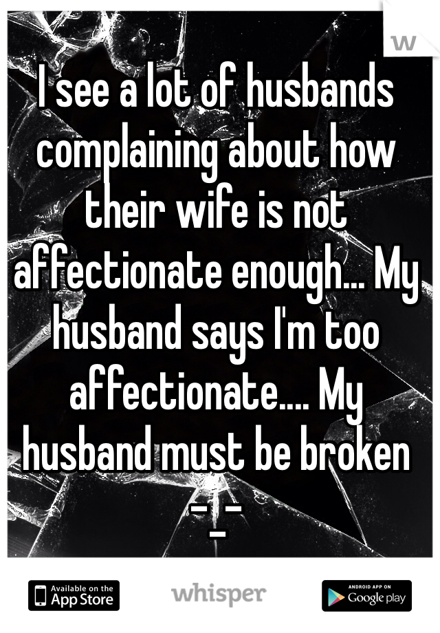 I see a lot of husbands complaining about how their wife is not affectionate enough... My husband says I'm too affectionate.... My husband must be broken 
-_-