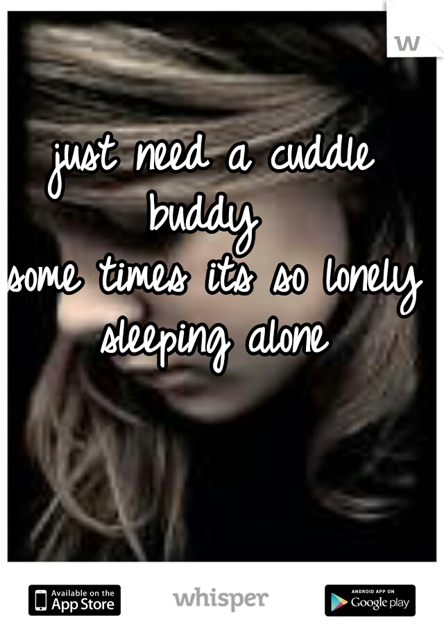 just need a cuddle buddy  
some times its so lonely sleeping alone 