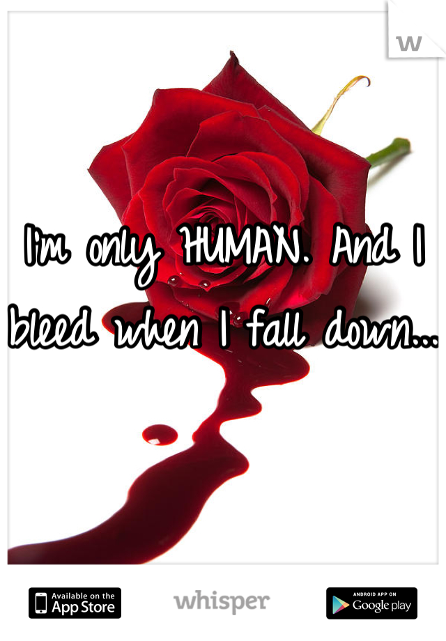 I'm only HUMAN. And I bleed when I fall down...