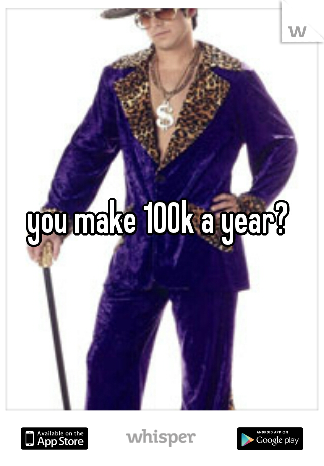 you make 100k a year? 