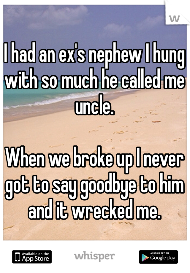 I had an ex's nephew I hung with so much he called me uncle. 

When we broke up I never got to say goodbye to him and it wrecked me. 