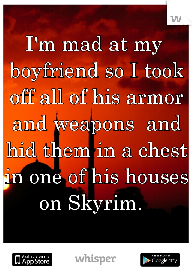 I'm mad at my boyfriend so I took off all of his armor and weapons  and hid them in a chest in one of his houses on Skyrim.  