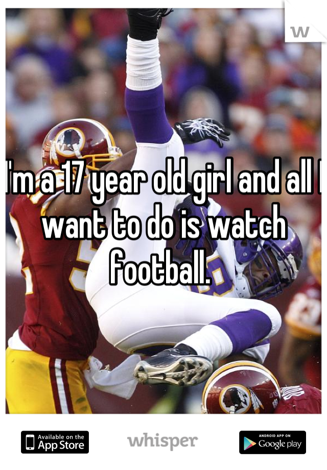 I'm a 17 year old girl and all I want to do is watch football. 