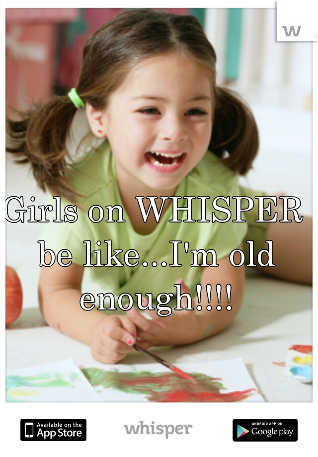 Girls on WHISPER be like...I'm old enough!!!!