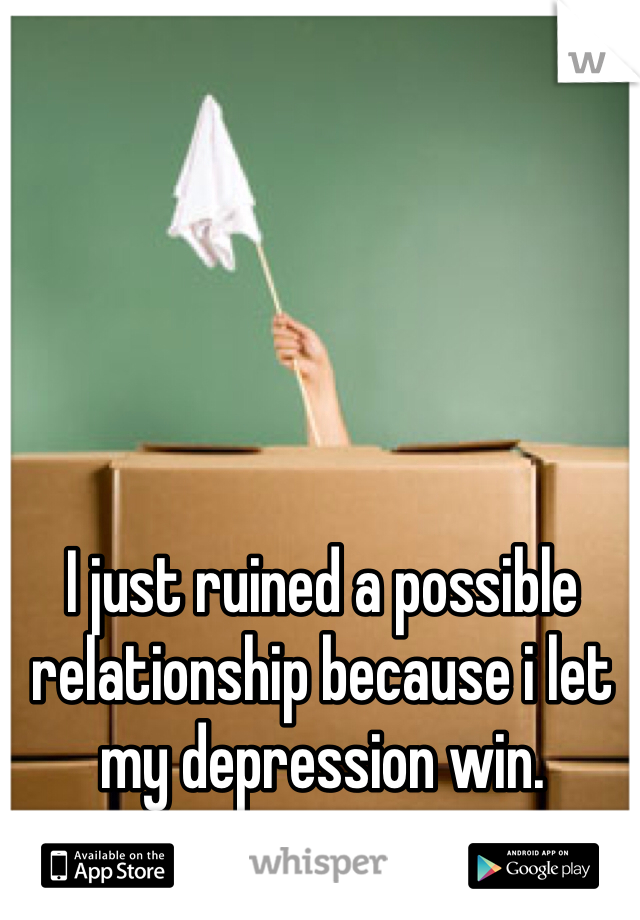 I just ruined a possible relationship because i let my depression win. 