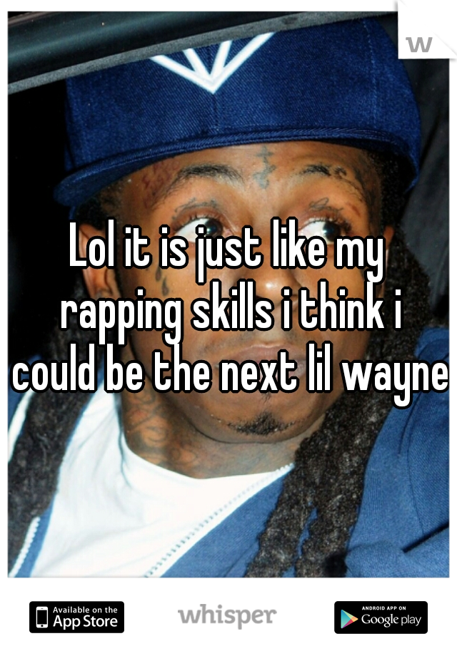 Lol it is just like my rapping skills i think i could be the next lil wayne