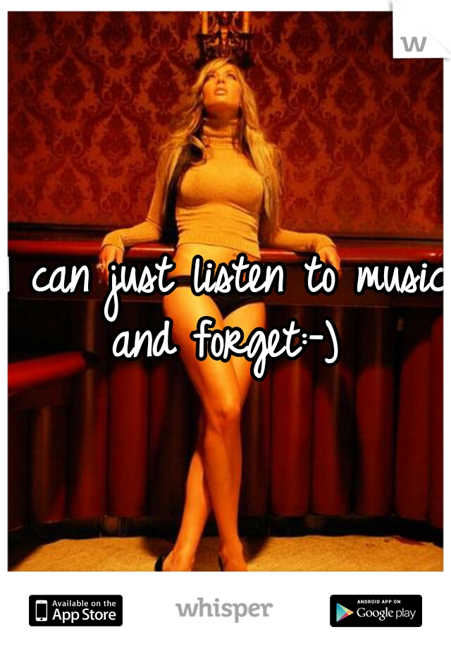 I can just listen to music and forget:-) 