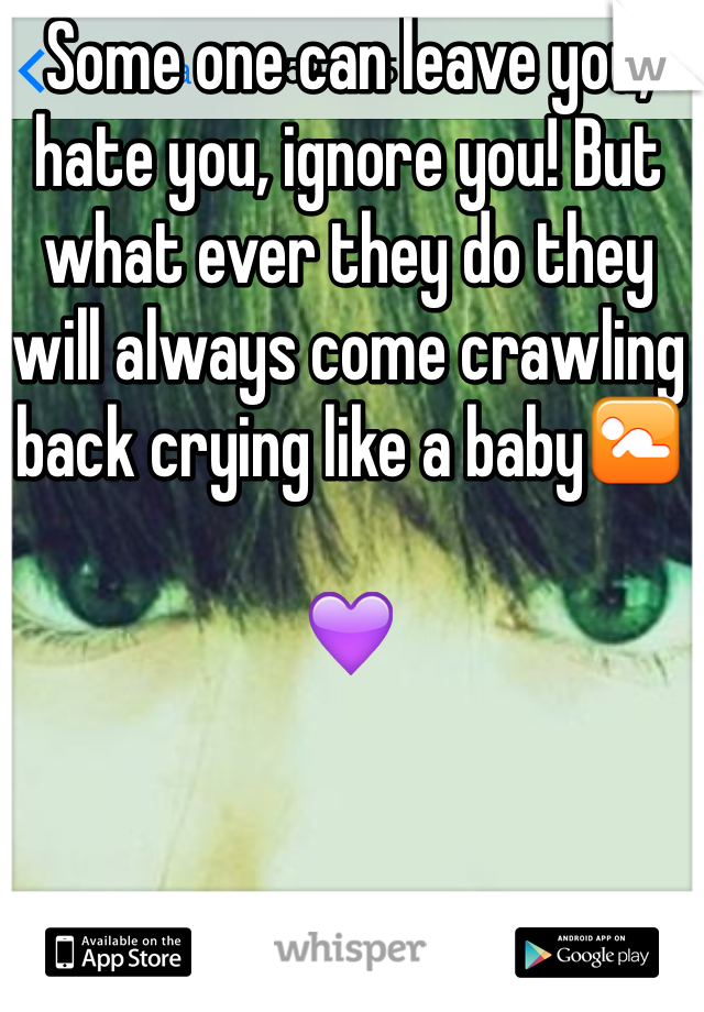 Some one can leave you, hate you, ignore you! But what ever they do they will always come crawling back crying like a baby🚼 

💜