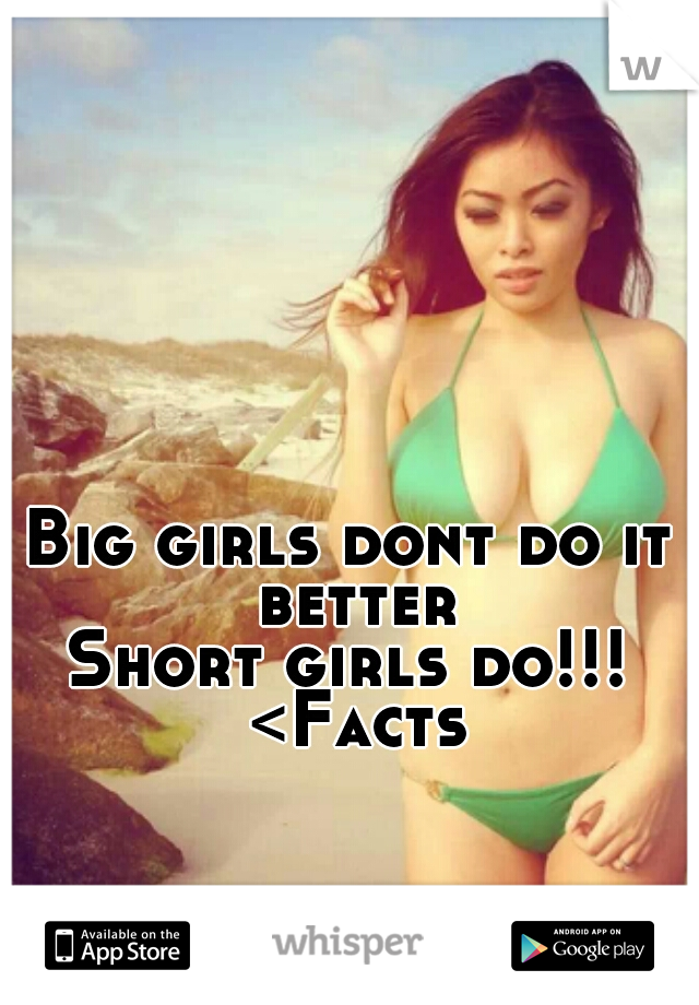 Big girls dont do it better
Short girls do!!! <Facts