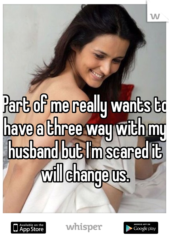 Part of me really wants to have a three way with my husband but I'm scared it will change us. 