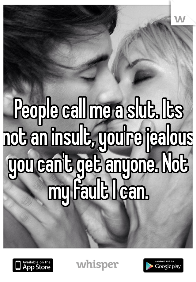 People call me a slut. Its not an insult, you're jealous you can't get anyone. Not my fault I can. 