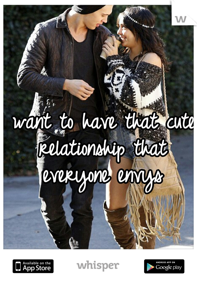 I want to have that cute relationship that everyone envys