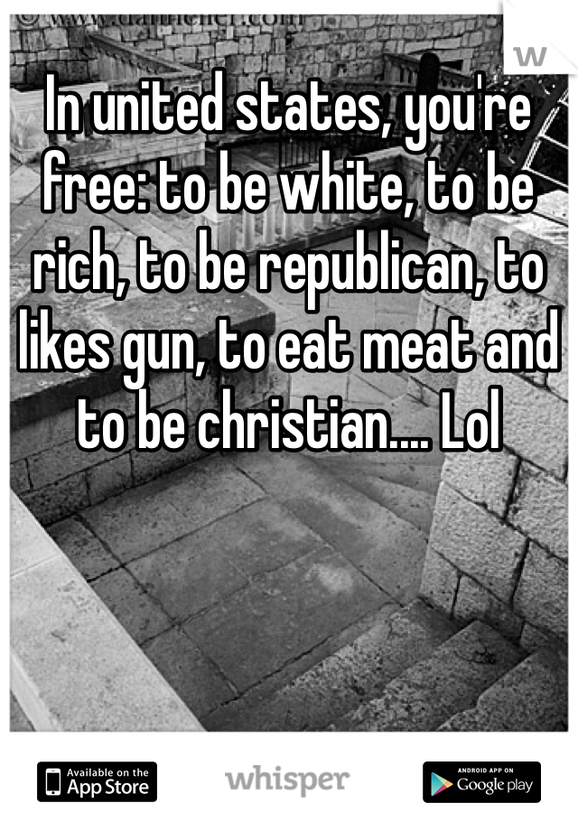 In united states, you're free: to be white, to be rich, to be republican, to likes gun, to eat meat and to be christian.... Lol