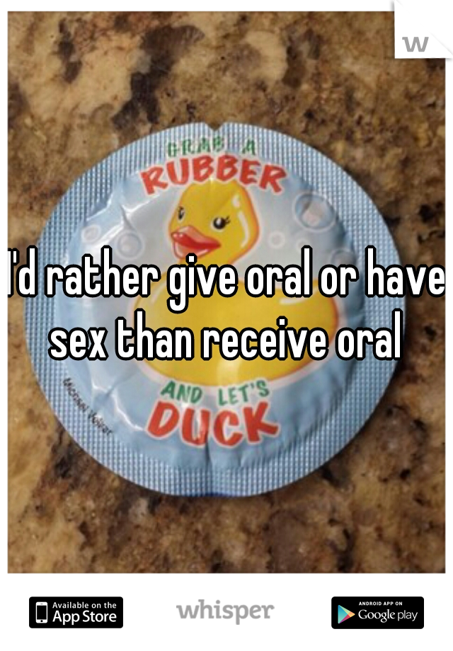 I'd rather give oral or have sex than receive oral 