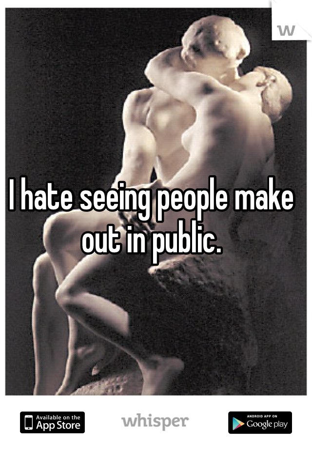 I hate seeing people make out in public.