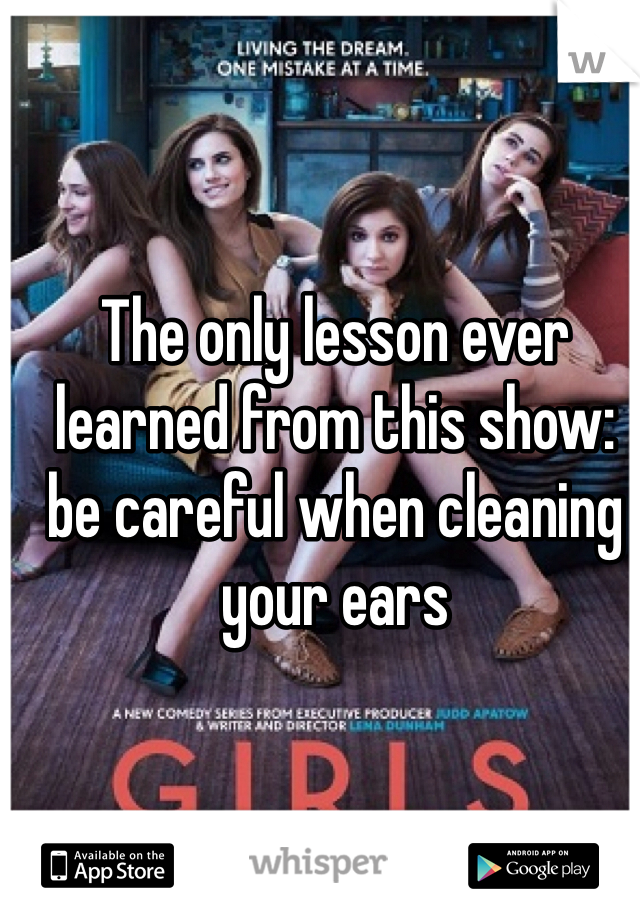 The only lesson ever learned from this show: be careful when cleaning your ears