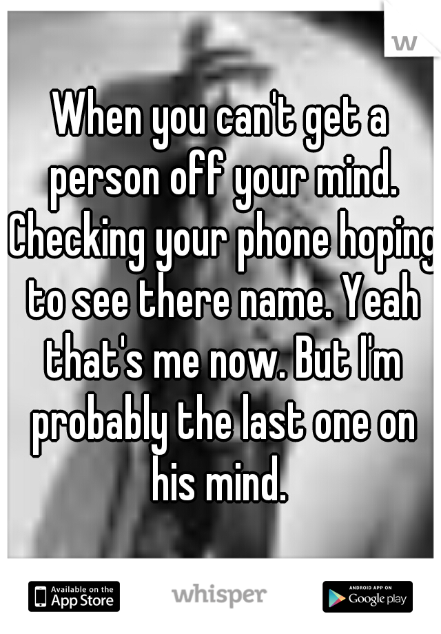 When you can't get a person off your mind. Checking your phone hoping to see there name. Yeah that's me now. But I'm probably the last one on his mind. 