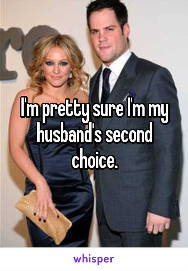 I'm pretty sure I'm my husband's second choice.