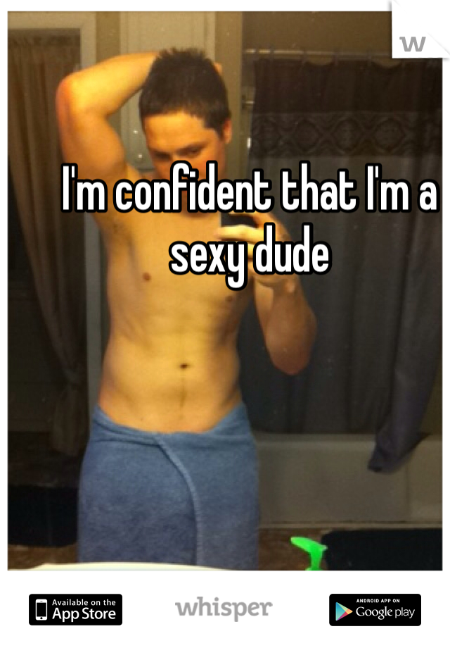 I'm confident that I'm a sexy dude
