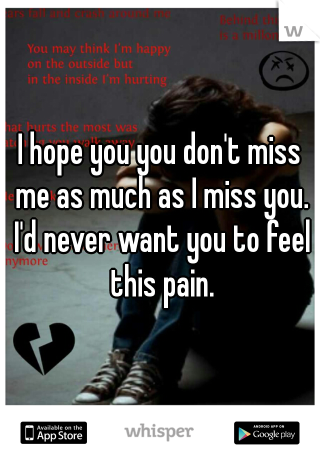 I hope you you don't miss me as much as I miss you. I'd never want you to feel this pain.