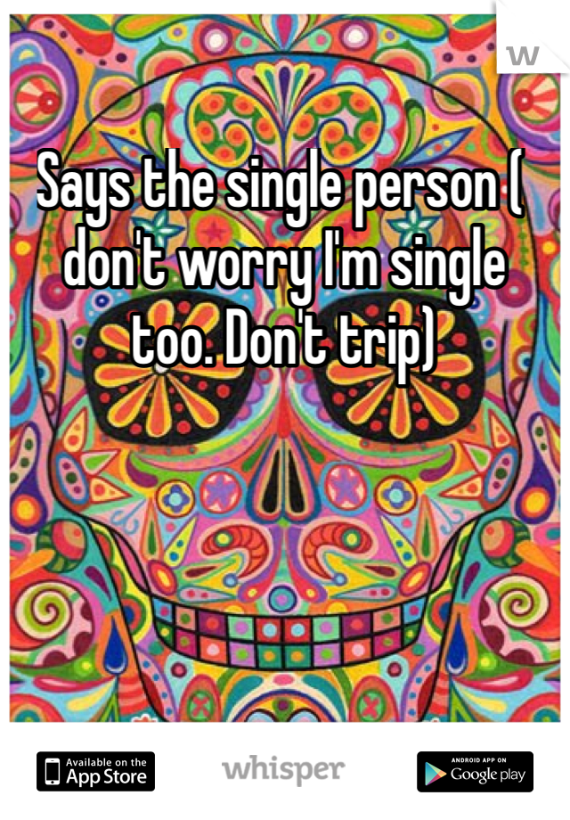 Says the single person ( don't worry I'm single too. Don't trip)