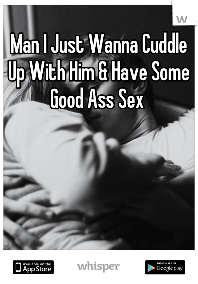 Man I Just Wanna Cuddle Up With Him & Have Some Good Ass Sex 