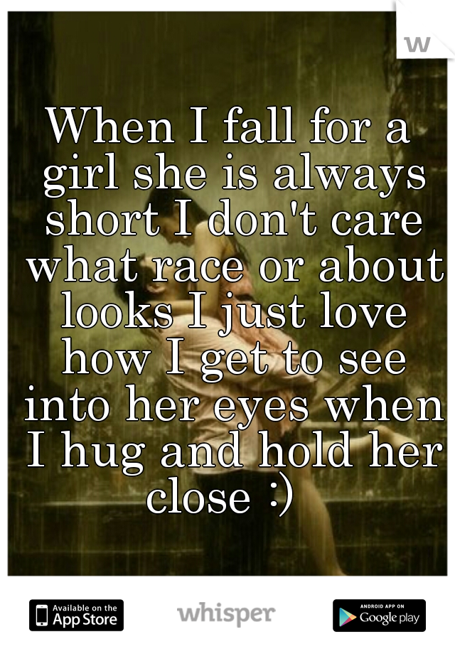 When I fall for a girl she is always short I don't care what race or about looks I just love how I get to see into her eyes when I hug and hold her close :)  