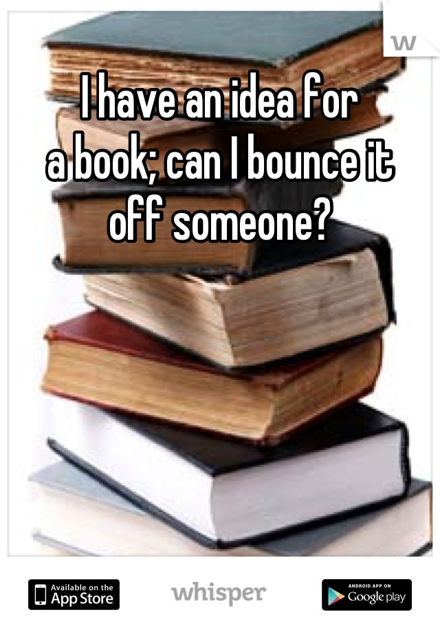 I have an idea for
a book; can I bounce it
off someone?