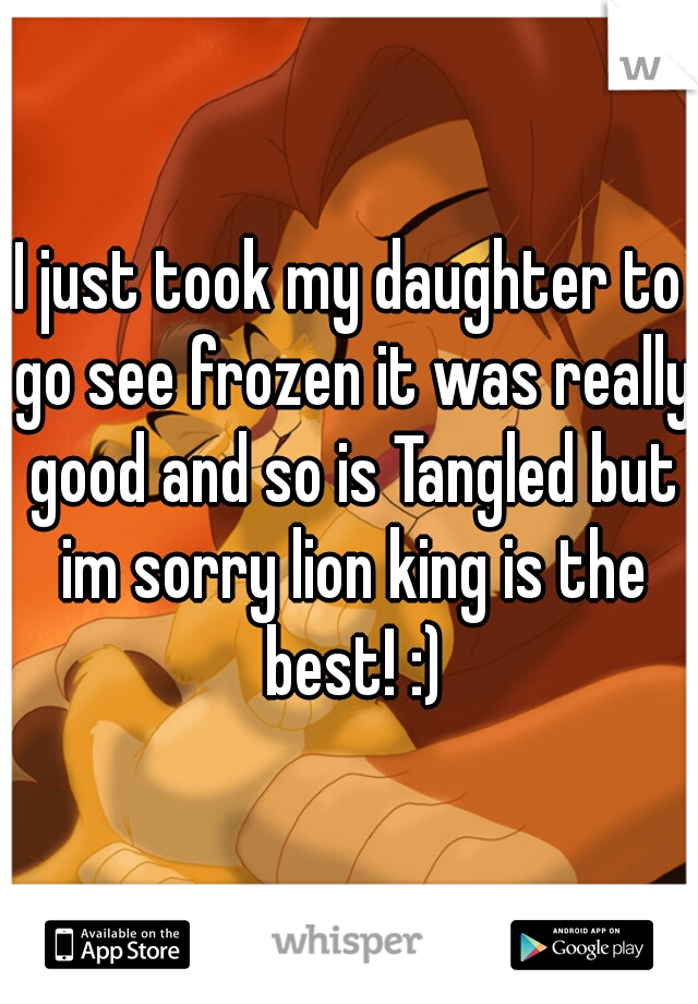 I just took my daughter to go see frozen it was really good and so is Tangled but im sorry lion king is the best! :)