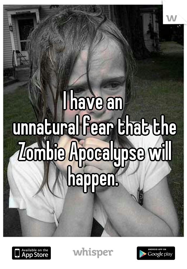 I have an
 unnatural fear that the Zombie Apocalypse will happen. 