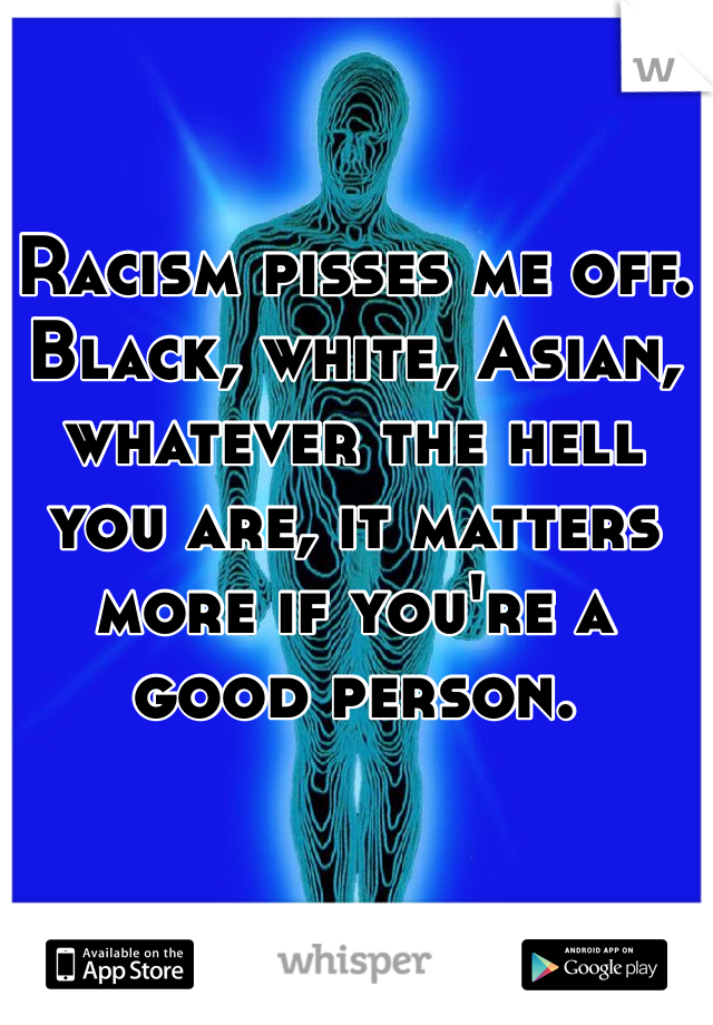 Racism pisses me off.
Black, white, Asian, whatever the hell you are, it matters more if you're a good person.