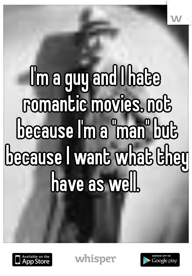 I'm a guy and I hate romantic movies. not because I'm a "man" but because I want what they have as well. 