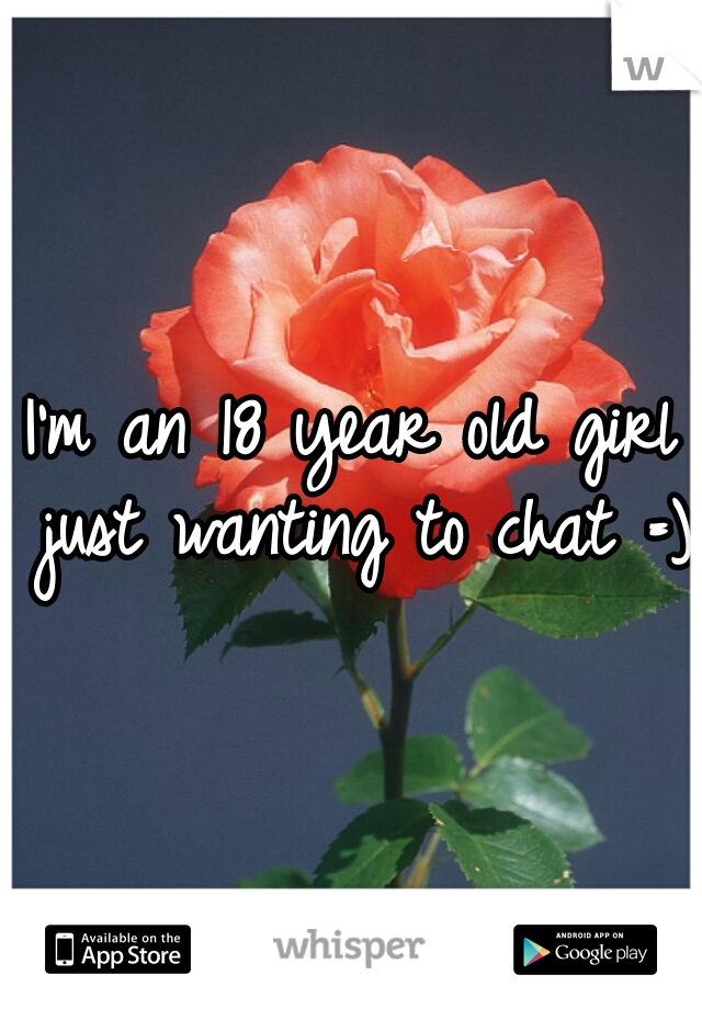 I'm an 18 year old girl just wanting to chat =) 