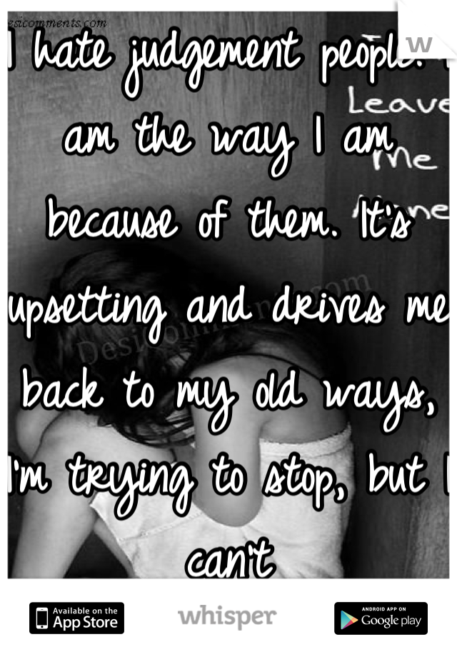 I hate judgement people. I am the way I am because of them. It's upsetting and drives me back to my old ways, I'm trying to stop, but I can't