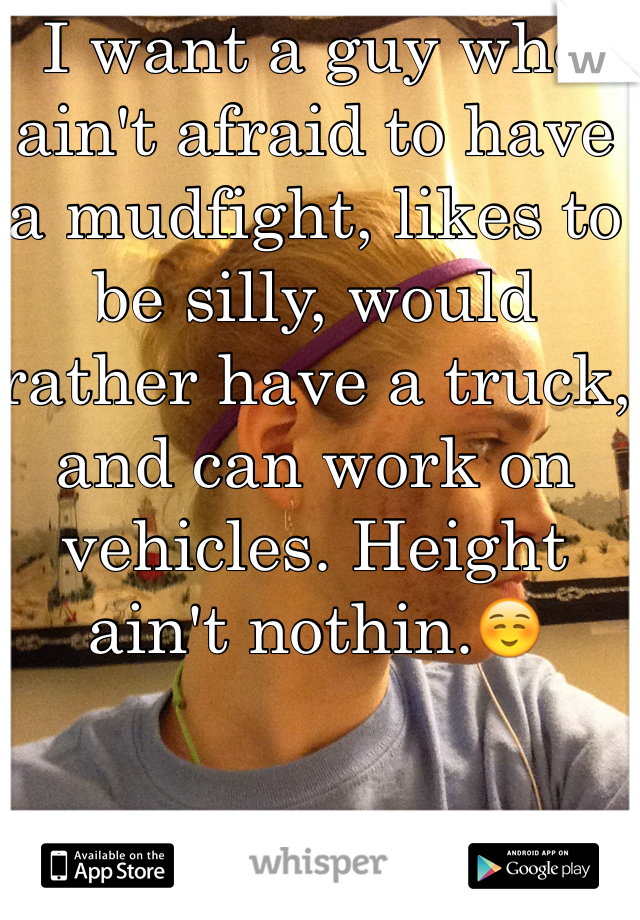 I want a guy who ain't afraid to have a mudfight, likes to be silly, would rather have a truck, and can work on vehicles. Height ain't nothin.☺️