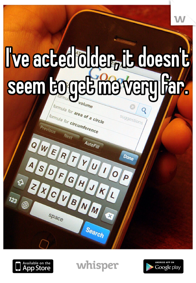 I've acted older, it doesn't seem to get me very far. 