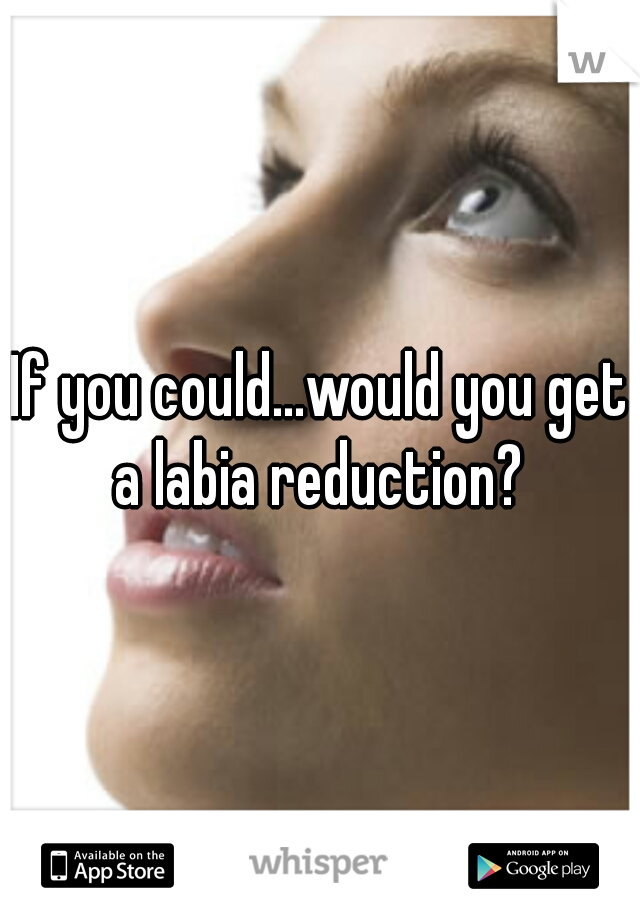 If you could...would you get a labia reduction? 