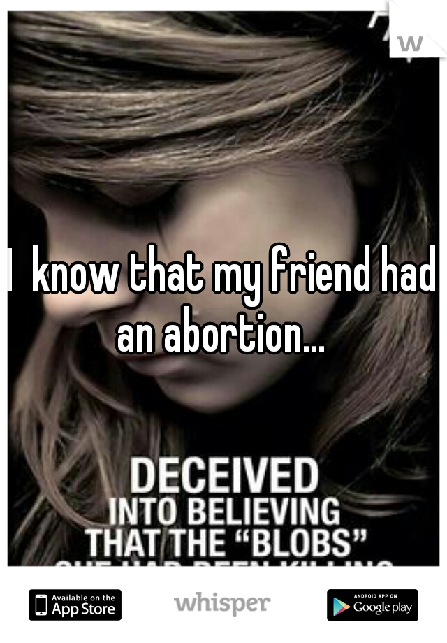 I  know that my friend had an abortion... 