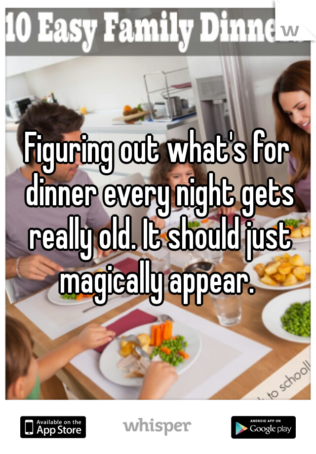 Figuring out what's for dinner every night gets really old. It should just magically appear. 