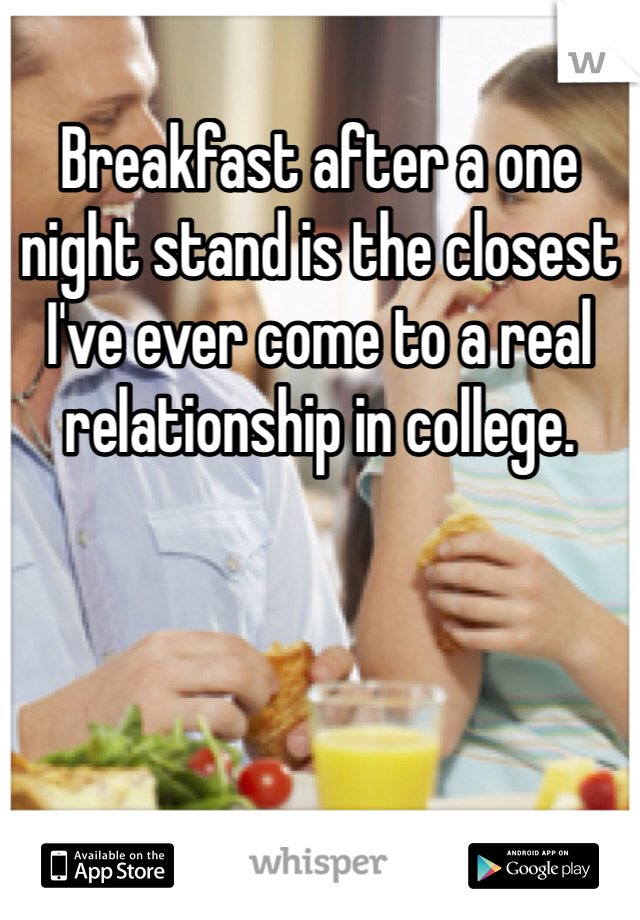 Breakfast after a one night stand is the closest I've ever come to a real relationship in college. 