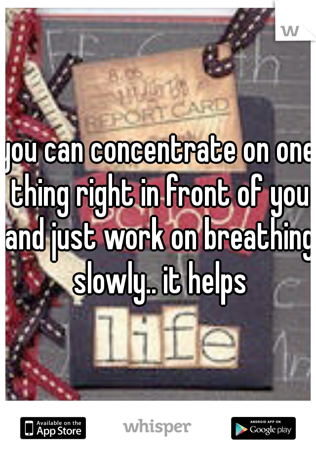 you can concentrate on one thing right in front of you and just work on breathing slowly.. it helps