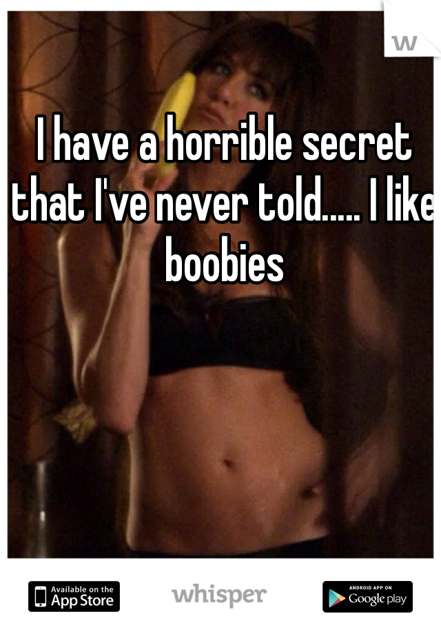 I have a horrible secret that I've never told..... I like boobies