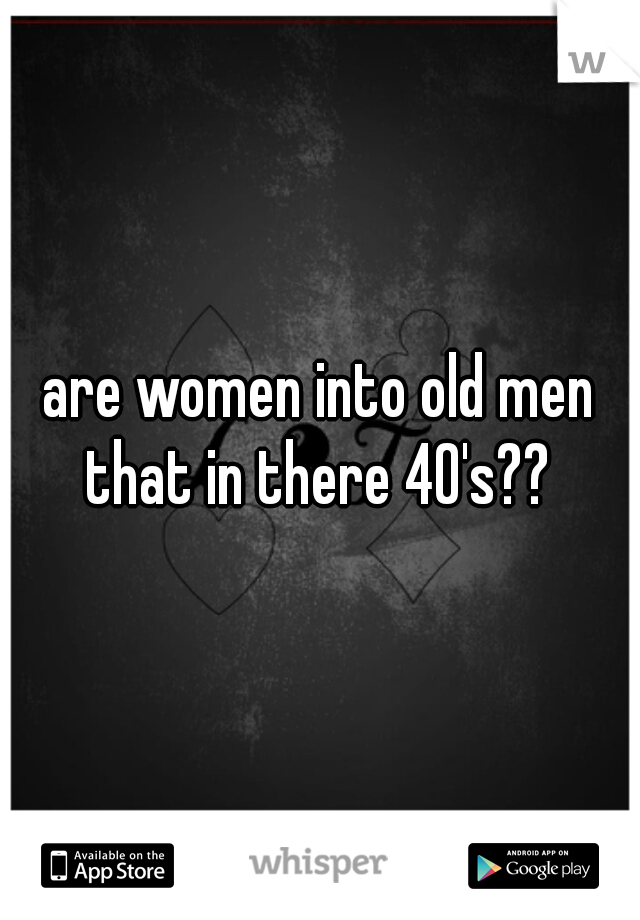 are women into old men that in there 40's?? 